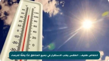 انخفاض طفيف.. الطقس يغلب الاستقرار في جميع المناطق غدًا وفقًا للأرصاد